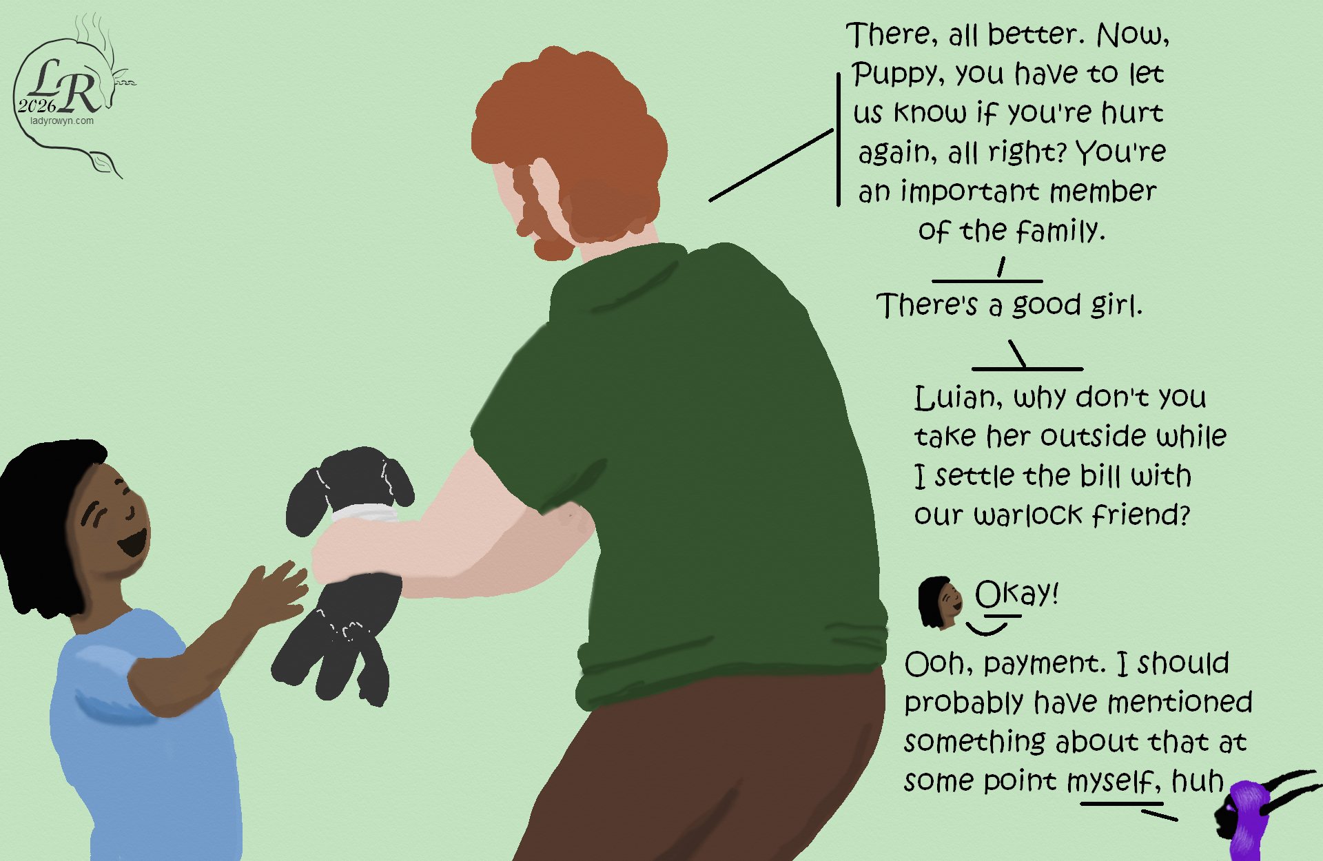 
Chuin crouches to hand Puppy, still a doll but with a bandage around her throat, to Luian: “There, all better. Puppy, you have to let us know if you’re hurt again, all right? You’re an important member of the family. There’s a good girl.” 
Chuin hands Puppy to Luian: “Why don’t you take her outside while I settle the bill with our warlock friend?” 
Luian: “Okay!” 
Zhenshay: “Ooh, payment. I probably should’ve mentioned something about that at some point myself, huh.” 
